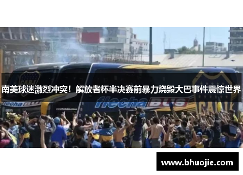 南美球迷激烈冲突！解放者杯半决赛前暴力烧毁大巴事件震惊世界
