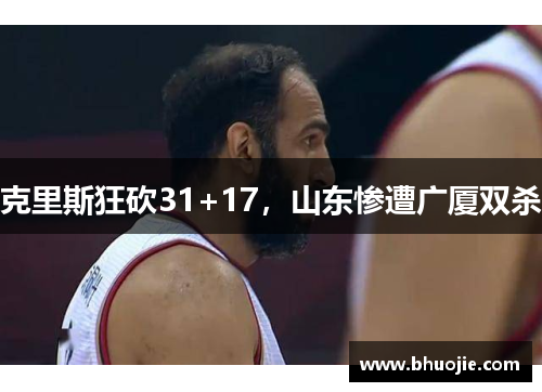 克里斯狂砍31+17，山东惨遭广厦双杀