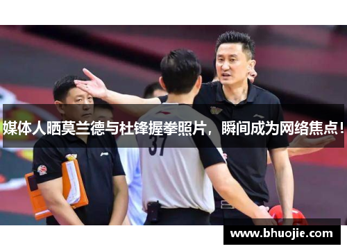 媒体人晒莫兰德与杜锋握拳照片，瞬间成为网络焦点！