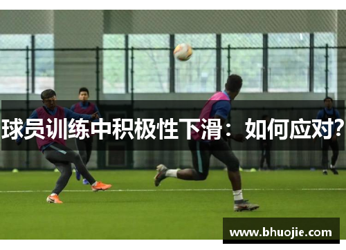 球员训练中积极性下滑:如何应对? 球员训练中积极性下滑:如何应对?