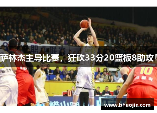 萨林杰主导比赛，狂砍33分20篮板8助攻！