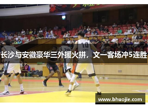 长沙与安徽豪华三外援火拼，文一客场冲5连胜