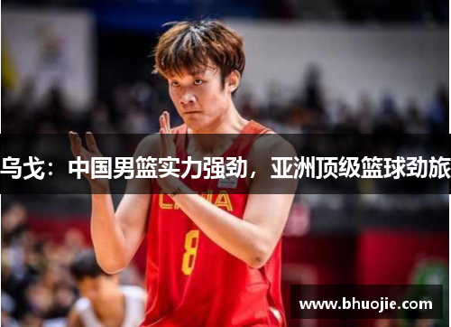 乌戈：中国男篮实力强劲，亚洲顶级篮球劲旅