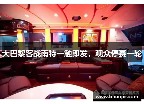 大巴黎客战南特一触即发，观众停赛一轮