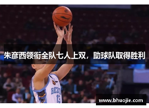 朱彦西领衔全队七人上双，助球队取得胜利